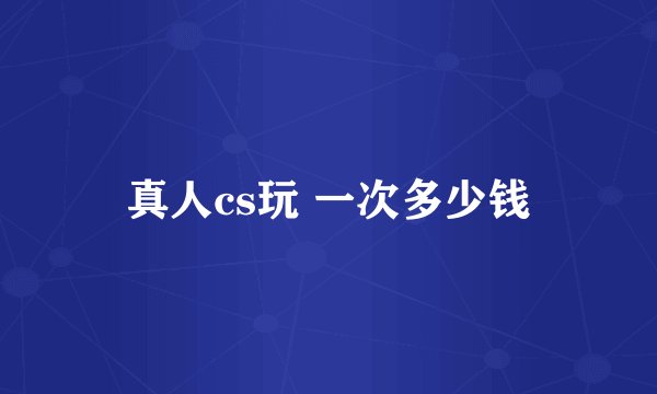真人cs玩 一次多少钱