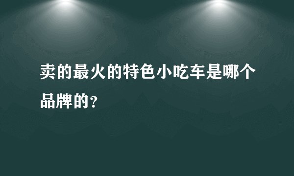 卖的最火的特色小吃车是哪个品牌的？