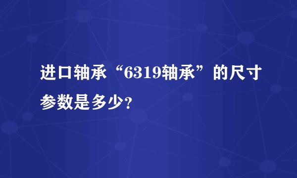 进口轴承“6319轴承”的尺寸参数是多少？