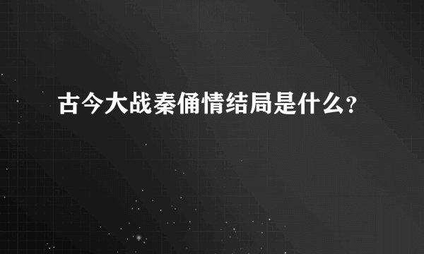 古今大战秦俑情结局是什么？