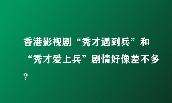 香港影视剧“秀才遇到兵”和“秀才爱上兵”剧情好像差不多？