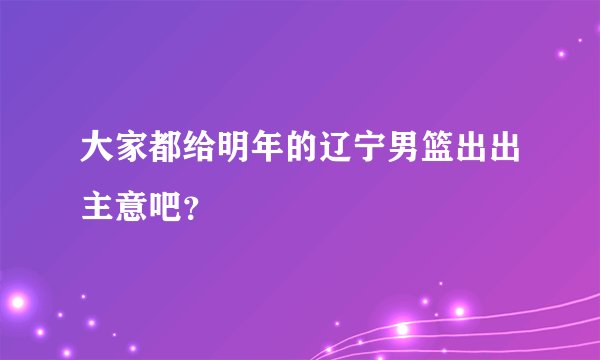 大家都给明年的辽宁男篮出出主意吧？