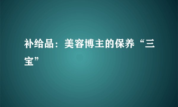 补给品：美容博主的保养“三宝”