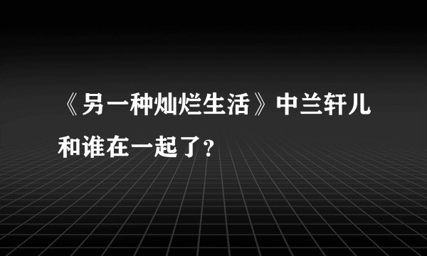 《另一种灿烂生活》中兰轩儿和谁在一起了？