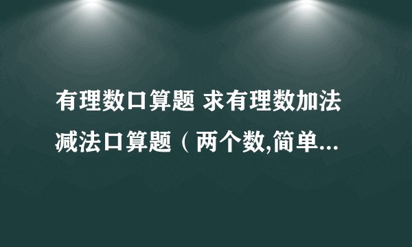有理数口算题 求有理数加法减法口算题（两个数,简单）各40道（分开回答）