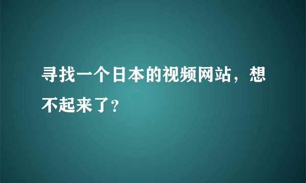 寻找一个日本的视频网站，想不起来了？