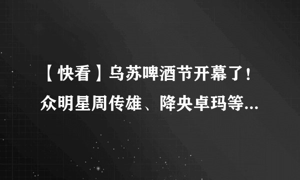 【快看】乌苏啤酒节开幕了！众明星周传雄、降央卓玛等亮相今天晚会！