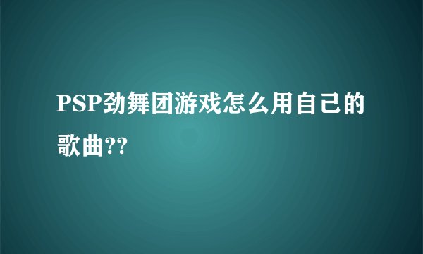 PSP劲舞团游戏怎么用自己的歌曲??