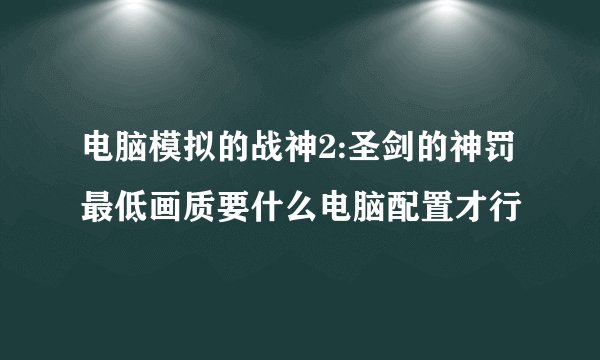 电脑模拟的战神2:圣剑的神罚最低画质要什么电脑配置才行