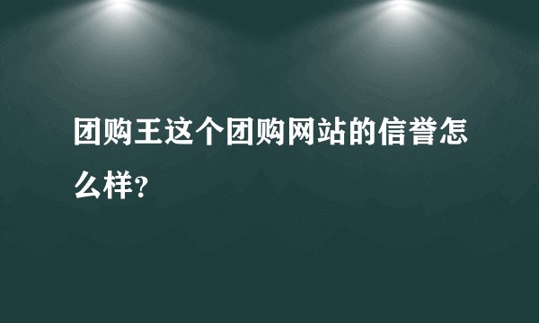 团购王这个团购网站的信誉怎么样？