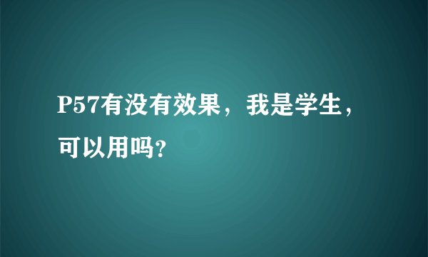 P57有没有效果，我是学生，可以用吗？