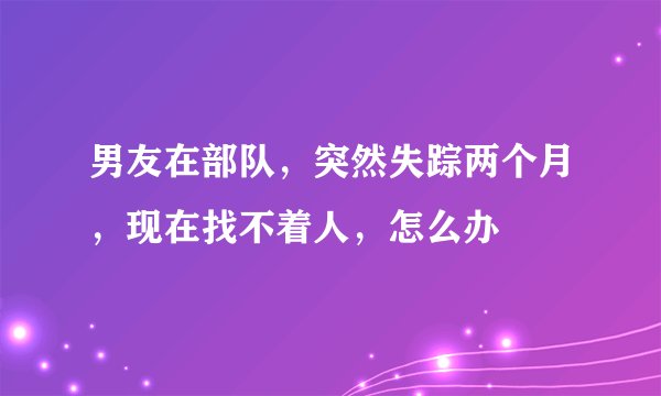 男友在部队，突然失踪两个月，现在找不着人，怎么办