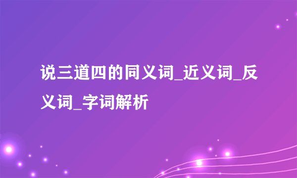 说三道四的同义词_近义词_反义词_字词解析