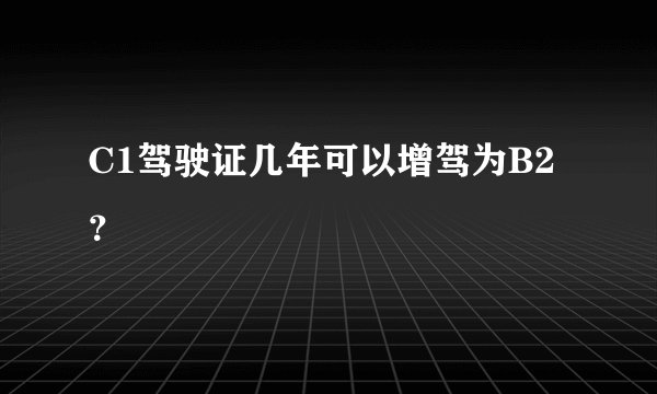 C1驾驶证几年可以增驾为B2？