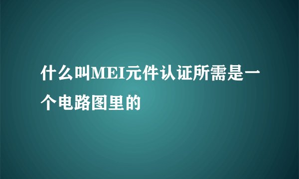 什么叫MEI元件认证所需是一个电路图里的