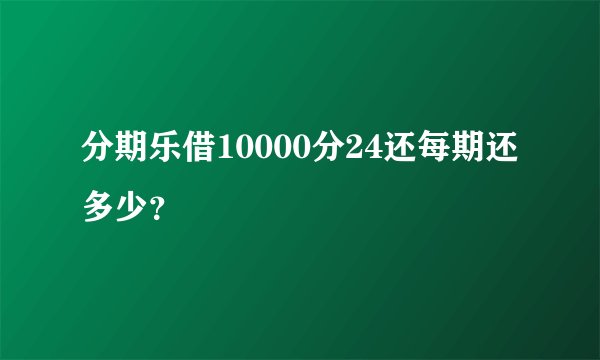 分期乐借10000分24还每期还多少？