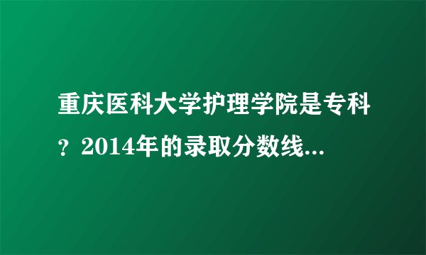 重庆医科大学护理学院是专科？2014年的录取分数线是多少？
