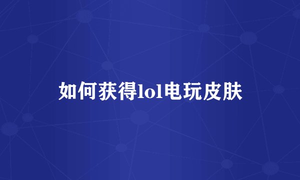 如何获得lol电玩皮肤
