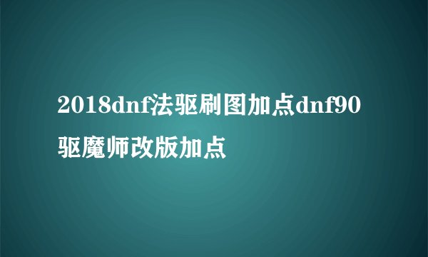 2018dnf法驱刷图加点dnf90驱魔师改版加点