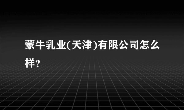 蒙牛乳业(天津)有限公司怎么样？