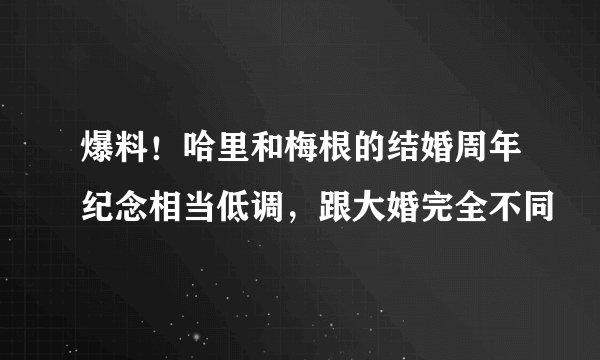 爆料！哈里和梅根的结婚周年纪念相当低调，跟大婚完全不同