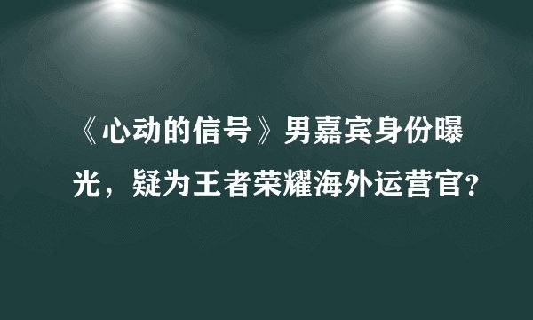 《心动的信号》男嘉宾身份曝光，疑为王者荣耀海外运营官？