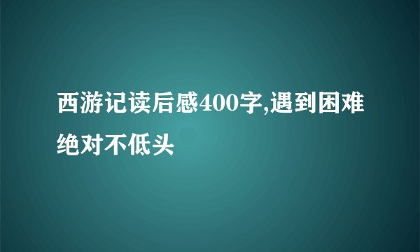 西游记读后感400字,遇到困难绝对不低头