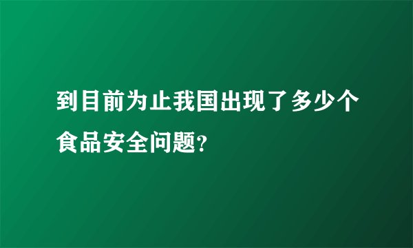 到目前为止我国出现了多少个食品安全问题？