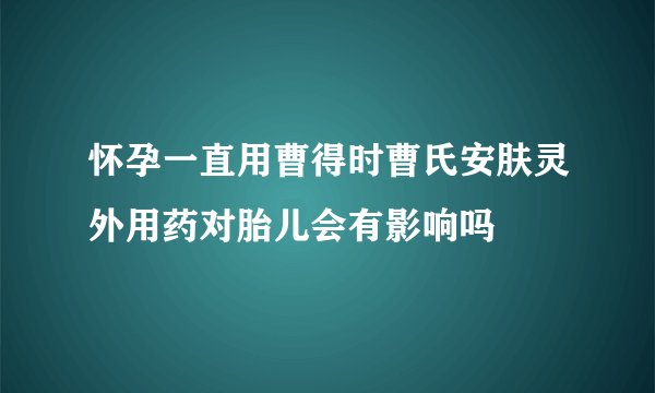 怀孕一直用曹得时曹氏安肤灵外用药对胎儿会有影响吗
