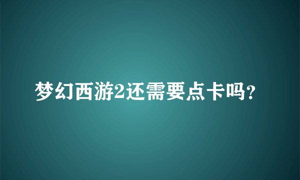 梦幻西游2还需要点卡吗？