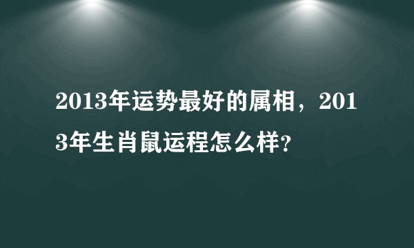 2013年运势最好的属相，2013年生肖鼠运程怎么样？