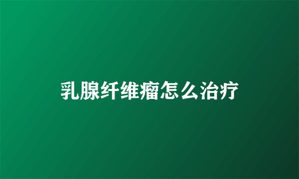 乳腺纤维瘤怎么治疗