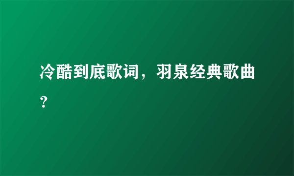 冷酷到底歌词，羽泉经典歌曲？