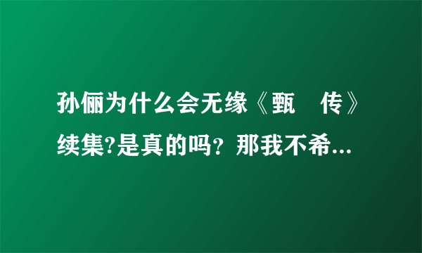 孙俪为什么会无缘《甄嬛传》续集?是真的吗？那我不希望在有续集了，《甄嬛传》续集成垃圾了。