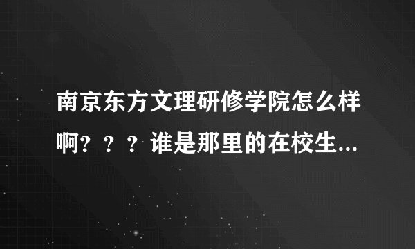 南京东方文理研修学院怎么样啊？？？谁是那里的在校生啊？？把QQ告诉我！！！！