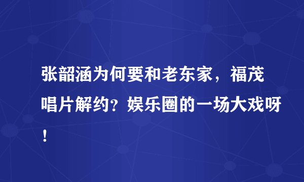 张韶涵为何要和老东家，福茂唱片解约？娱乐圈的一场大戏呀！