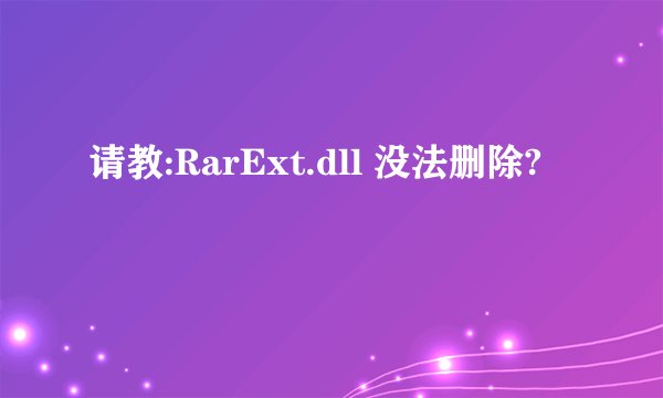 请教:RarExt.dll 没法删除?