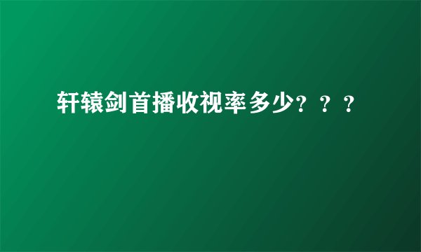 轩辕剑首播收视率多少？？？