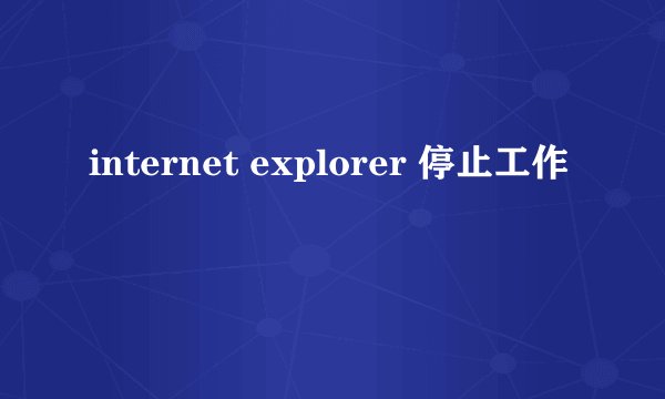 internet explorer 停止工作