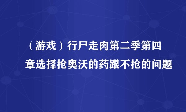 （游戏）行尸走肉第二季第四章选择抢奥沃的药跟不抢的问题