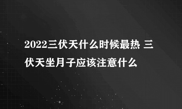2022三伏天什么时候最热 三伏天坐月子应该注意什么