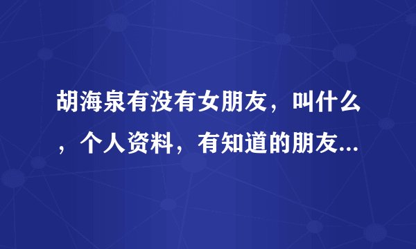 胡海泉有没有女朋友，叫什么，个人资料，有知道的朋友请回答一下·