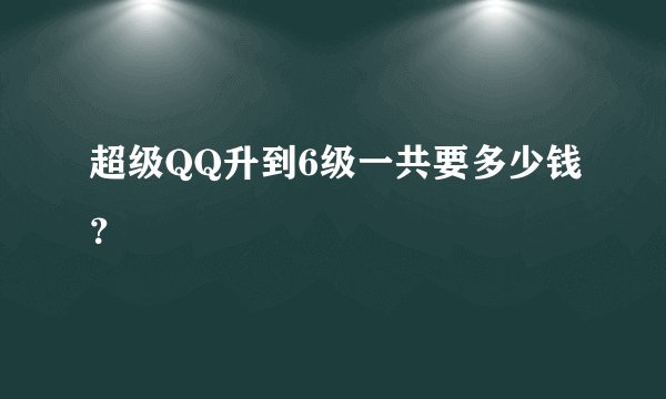 超级QQ升到6级一共要多少钱？