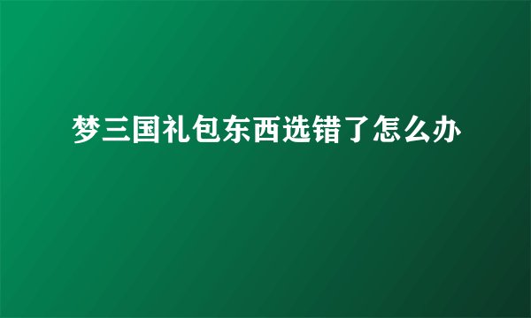 梦三国礼包东西选错了怎么办