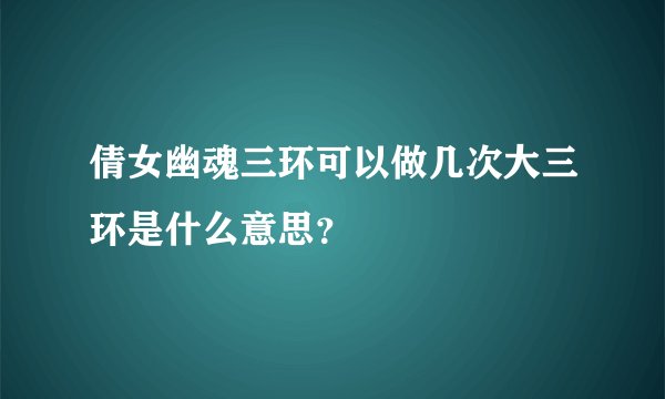 倩女幽魂三环可以做几次大三环是什么意思？