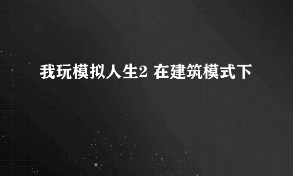 我玩模拟人生2 在建筑模式下