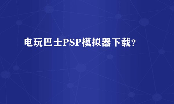 电玩巴士PSP模拟器下载？