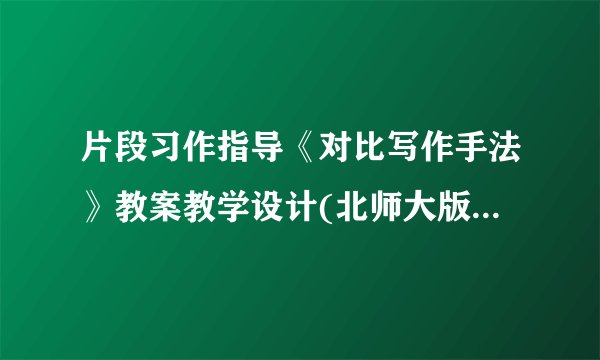片段习作指导《对比写作手法》教案教学设计(北师大版三年级下册)
