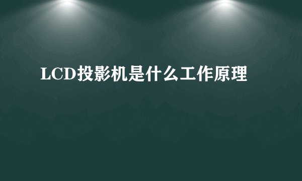 LCD投影机是什么工作原理