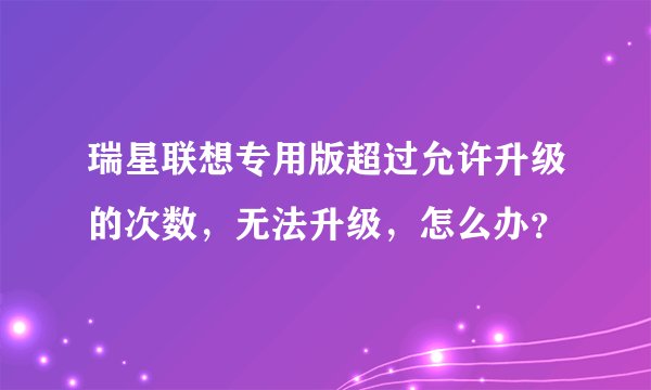瑞星联想专用版超过允许升级的次数，无法升级，怎么办？